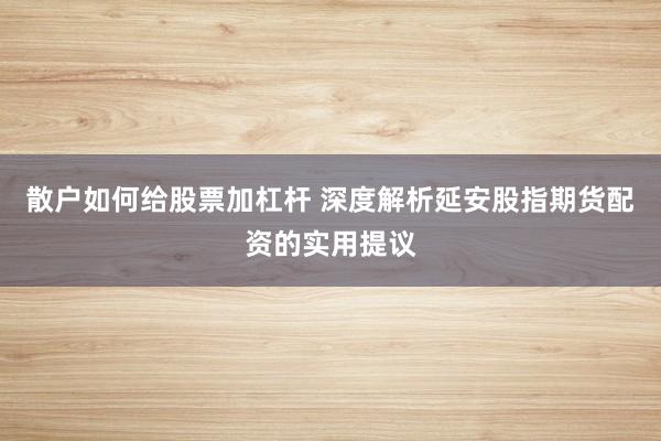 散户如何给股票加杠杆 深度解析延安股指期货配资的实用提议