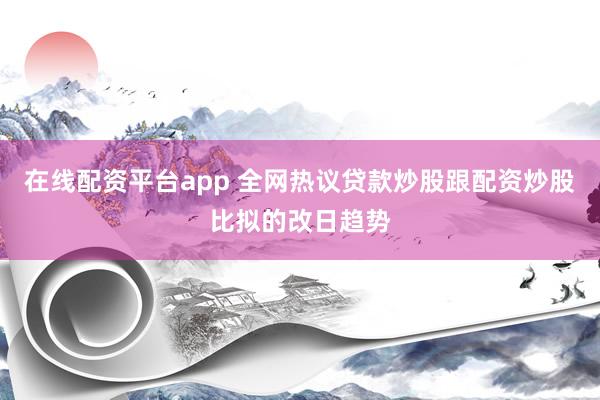 在线配资平台app 全网热议贷款炒股跟配资炒股比拟的改日趋势