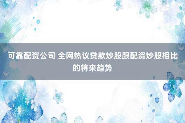 可靠配资公司 全网热议贷款炒股跟配资炒股相比的将来趋势