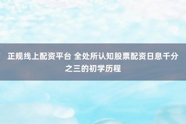 正规线上配资平台 全处所认知股票配资日息千分之三的初学历程
