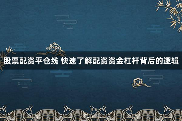 股票配资平仓线 快速了解配资资金杠杆背后的逻辑