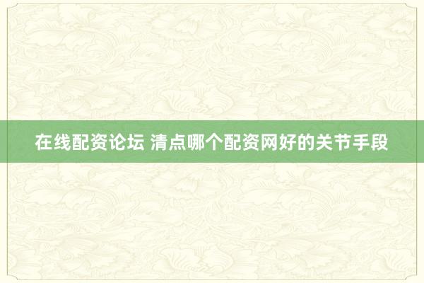 在线配资论坛 清点哪个配资网好的关节手段