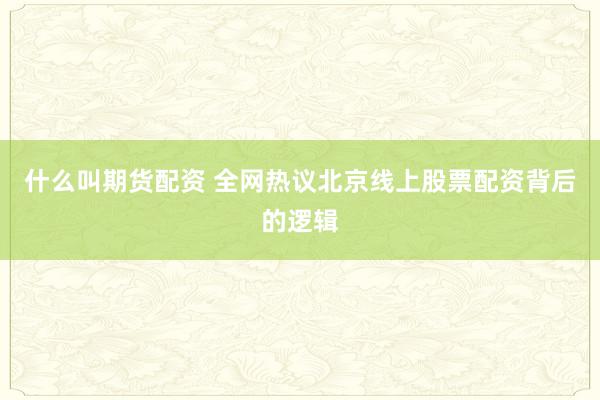 什么叫期货配资 全网热议北京线上股票配资背后的逻辑