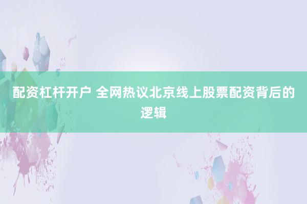 配资杠杆开户 全网热议北京线上股票配资背后的逻辑