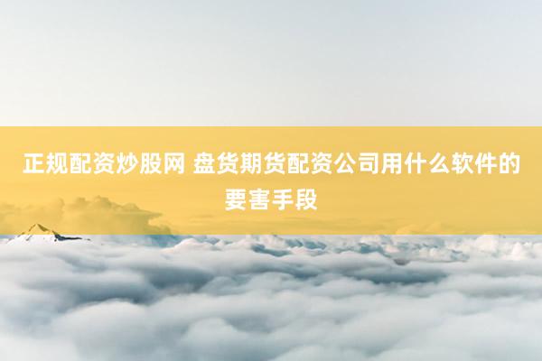 正规配资炒股网 盘货期货配资公司用什么软件的要害手段