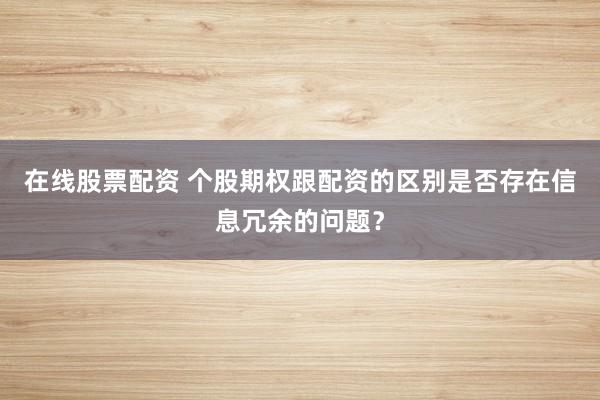 在线股票配资 个股期权跟配资的区别是否存在信息冗余的问题？