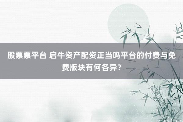 股票票平台 启牛资产配资正当吗平台的付费与免费版块有何各异？