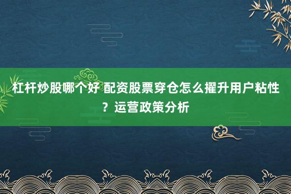 杠杆炒股哪个好 配资股票穿仓怎么擢升用户粘性？运营政策分析
