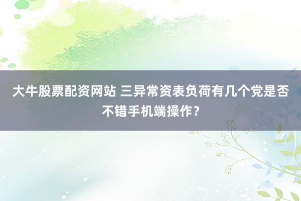 大牛股票配资网站 三异常资表负荷有几个党是否不错手机端操作？