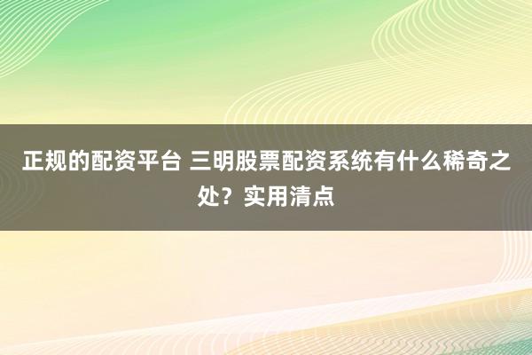 正规的配资平台 三明股票配资系统有什么稀奇之处？实用清点
