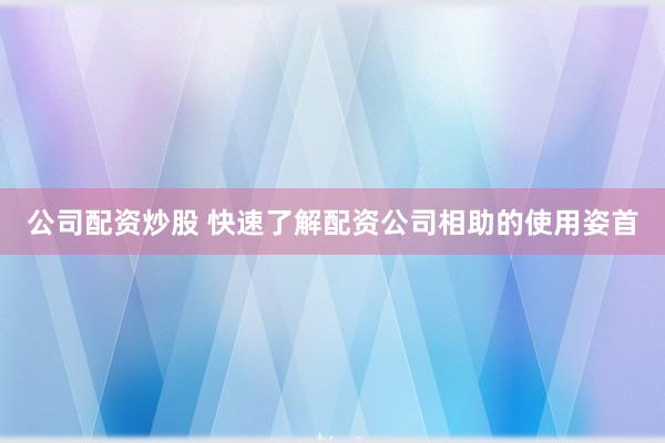 公司配资炒股 快速了解配资公司相助的使用姿首