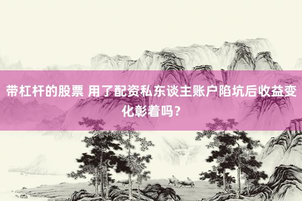 带杠杆的股票 用了配资私东谈主账户陷坑后收益变化彰着吗？