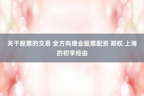 关于股票的交易 全方向理会股票配资 期权 上海的初学经由