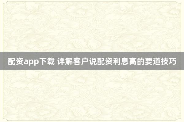 配资app下载 详解客户说配资利息高的要道技巧