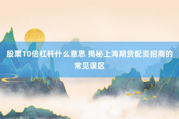 股票10倍杠杆什么意思 揭秘上海期货配资招商的常见误区