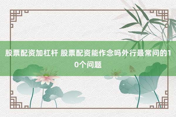 股票配资加杠杆 股票配资能作念吗外行最常问的10个问题
