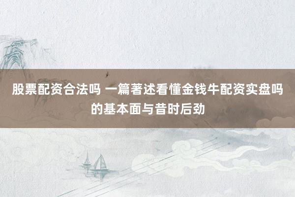 股票配资合法吗 一篇著述看懂金钱牛配资实盘吗的基本面与昔时后劲
