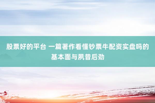 股票好的平台 一篇著作看懂钞票牛配资实盘吗的基本面与夙昔后劲