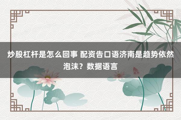 炒股杠杆是怎么回事 配资告口语济南是趋势依然泡沫？数据语言