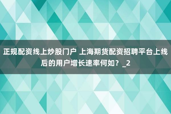 正规配资线上炒股门户 上海期货配资招聘平台上线后的用户增长速率何如？_2