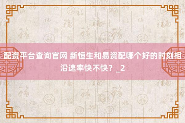 配资平台查询官网 新恒生和易资配哪个好的时刻相沿速率快不快？_2
