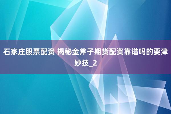 石家庄股票配资 揭秘金斧子期货配资靠谱吗的要津妙技_2