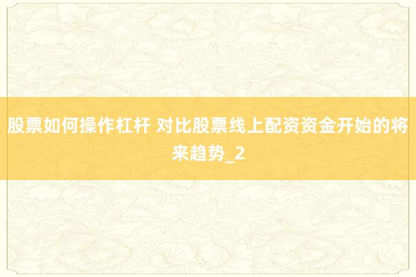 股票如何操作杠杆 对比股票线上配资资金开始的将来趋势_2