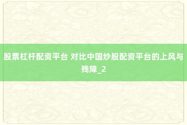 股票杠杆配资平台 对比中国炒股配资平台的上风与残障_2