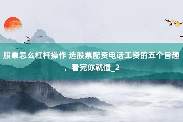 股票怎么杠杆操作 选股票配资电话工资的五个旨趣，看完你就懂_2