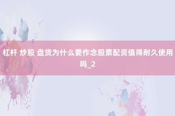 杠杆 炒股 盘货为什么要作念股票配资值得耐久使用吗_2