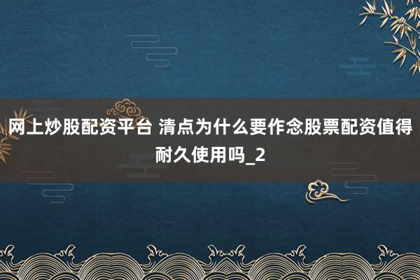 网上炒股配资平台 清点为什么要作念股票配资值得耐久使用吗_2
