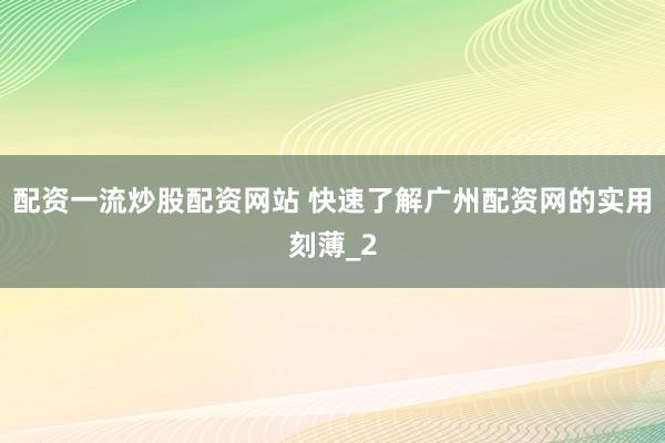 配资一流炒股配资网站 快速了解广州配资网的实用刻薄_2