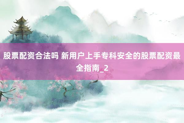 股票配资合法吗 新用户上手专科安全的股票配资最全指南_2