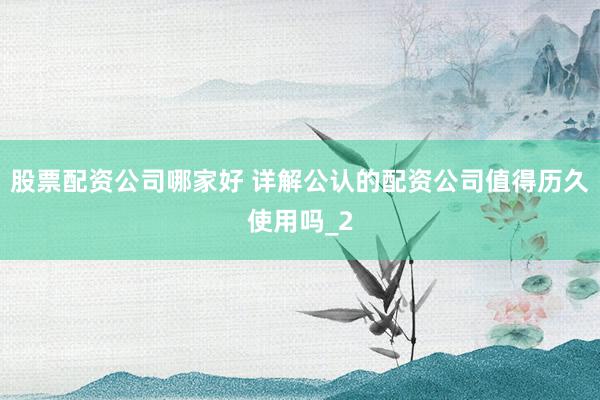 股票配资公司哪家好 详解公认的配资公司值得历久使用吗_2