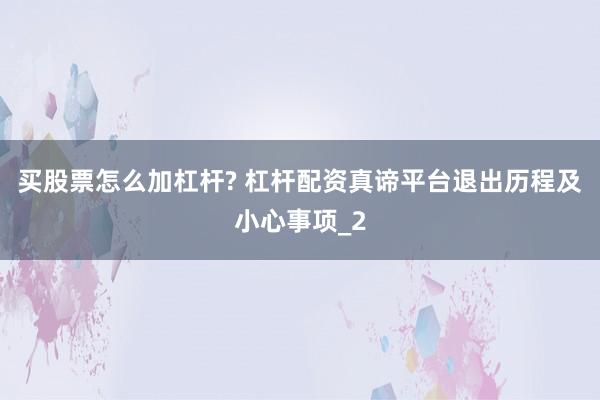 买股票怎么加杠杆? 杠杆配资真谛平台退出历程及小心事项_2
