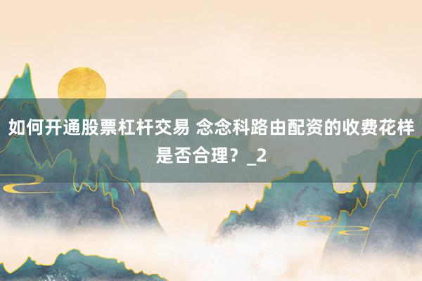 如何开通股票杠杆交易 念念科路由配资的收费花样是否合理？_2