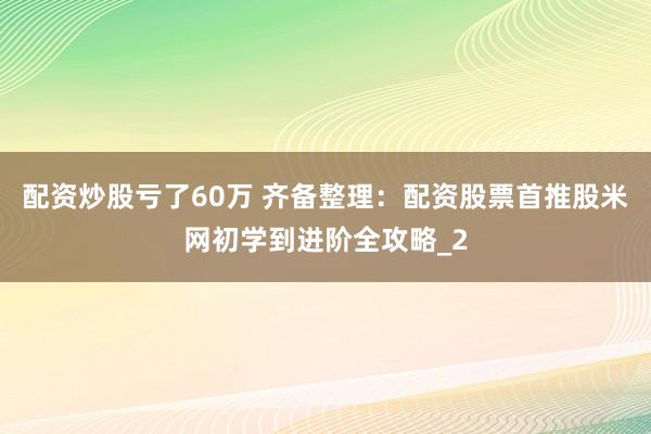 配资炒股亏了60万 齐备整理：配资股票首推股米网初学到进阶全攻略_2