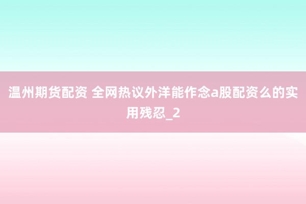 温州期货配资 全网热议外洋能作念a股配资么的实用残忍_2