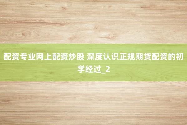 配资专业网上配资炒股 深度认识正规期货配资的初学经过_2