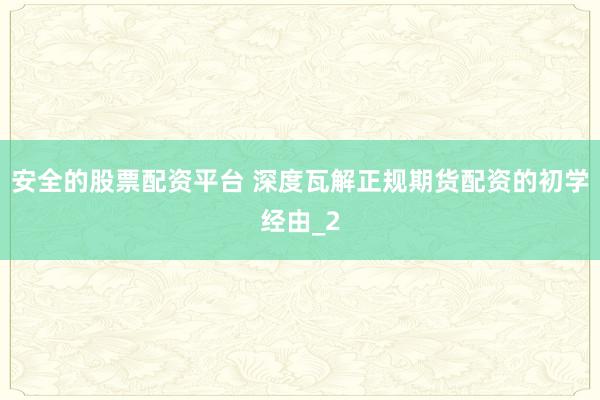 安全的股票配资平台 深度瓦解正规期货配资的初学经由_2