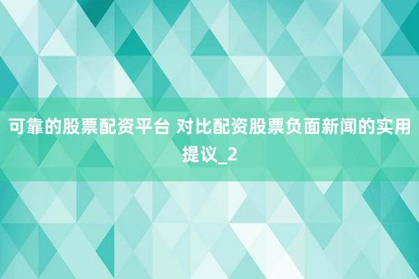 可靠的股票配资平台 对比配资股票负面新闻的实用提议_2