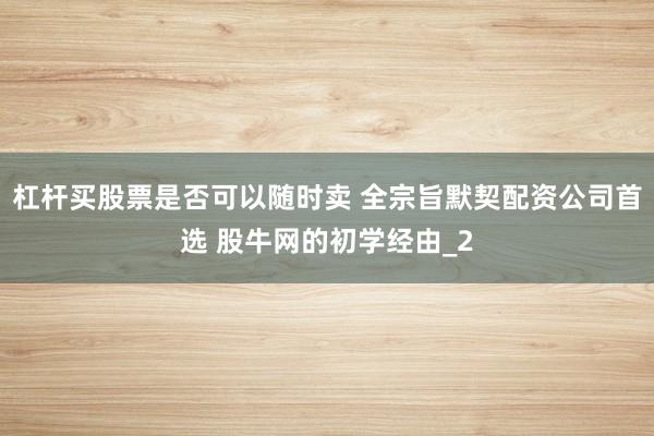 杠杆买股票是否可以随时卖 全宗旨默契配资公司首选 股牛网的初学经由_2