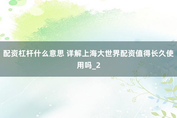 配资杠杆什么意思 详解上海大世界配资值得长久使用吗_2