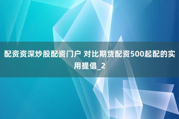 配资资深炒股配资门户 对比期货配资500起配的实用提倡_2