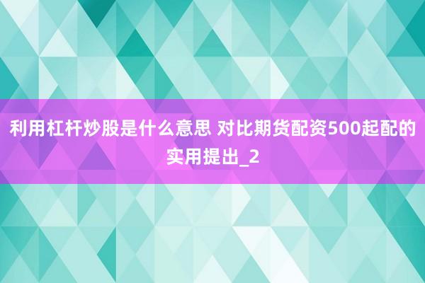 利用杠杆炒股是什么意思 对比期货配资500起配的实用提出_2