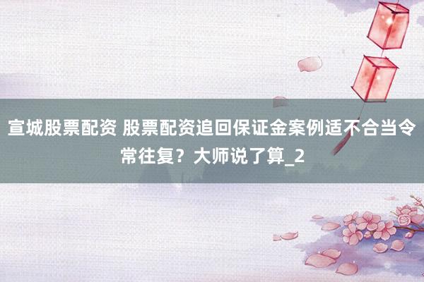 宣城股票配资 股票配资追回保证金案例适不合当令常往复？大师说了算_2