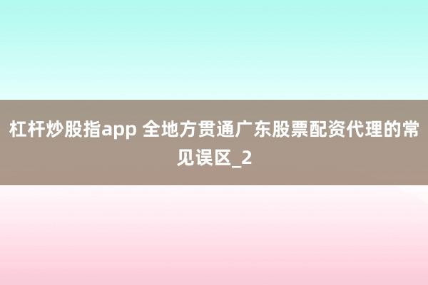 杠杆炒股指app 全地方贯通广东股票配资代理的常见误区_2