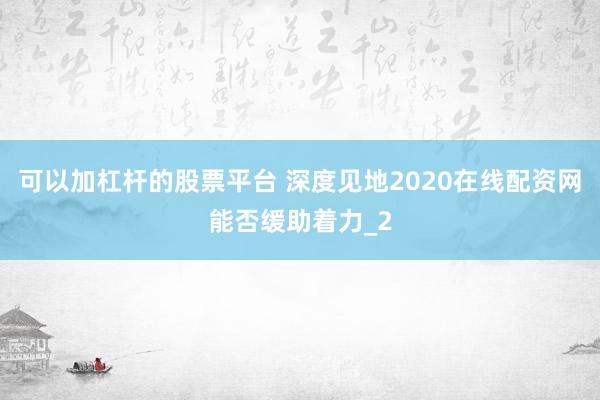 可以加杠杆的股票平台 深度见地2020在线配资网能否缓助着力_2