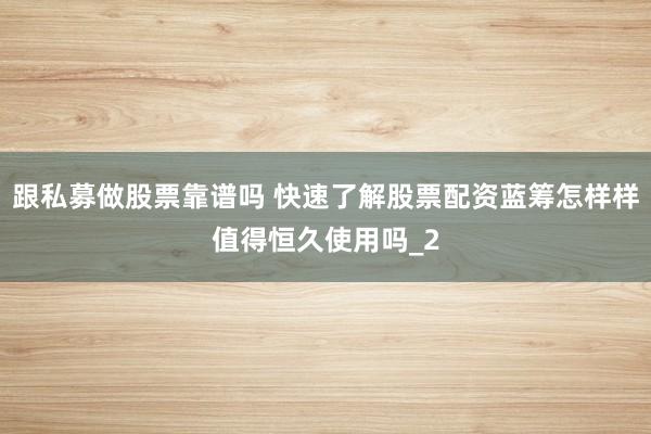 跟私募做股票靠谱吗 快速了解股票配资蓝筹怎样样值得恒久使用吗_2