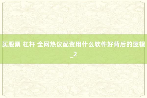 买股票 杠杆 全网热议配资用什么软件好背后的逻辑_2